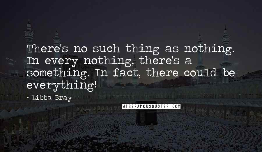 Libba Bray quotes: There's no such thing as nothing. In every nothing, there's a something. In fact, there could be everything!