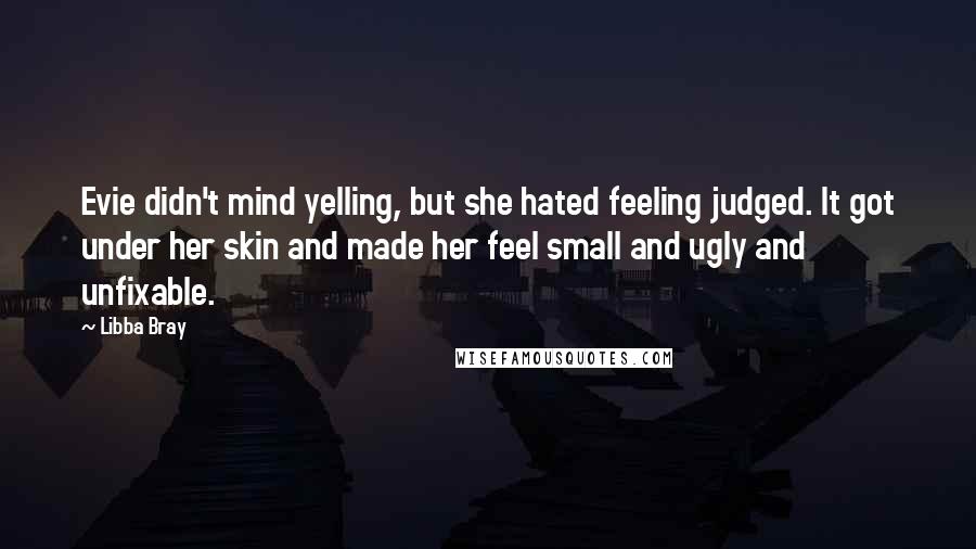 Libba Bray quotes: Evie didn't mind yelling, but she hated feeling judged. It got under her skin and made her feel small and ugly and unfixable.