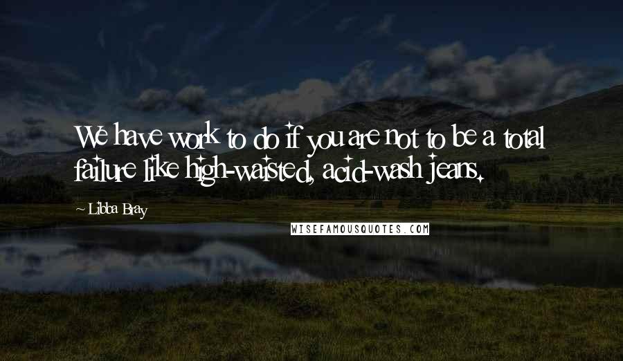 Libba Bray quotes: We have work to do if you are not to be a total failure like high-waisted, acid-wash jeans.