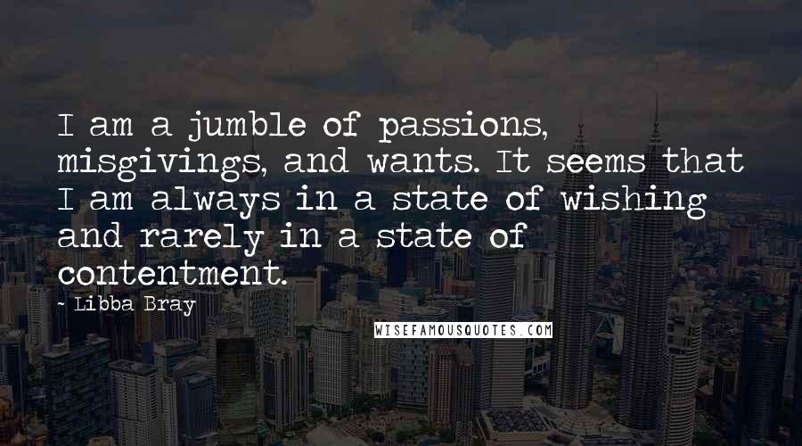 Libba Bray quotes: I am a jumble of passions, misgivings, and wants. It seems that I am always in a state of wishing and rarely in a state of contentment.