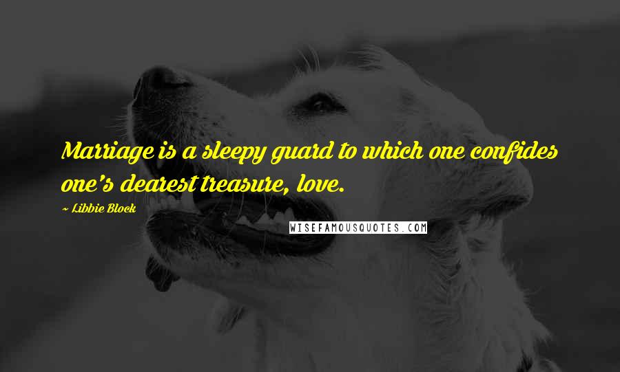Libbie Block quotes: Marriage is a sleepy guard to which one confides one's dearest treasure, love.