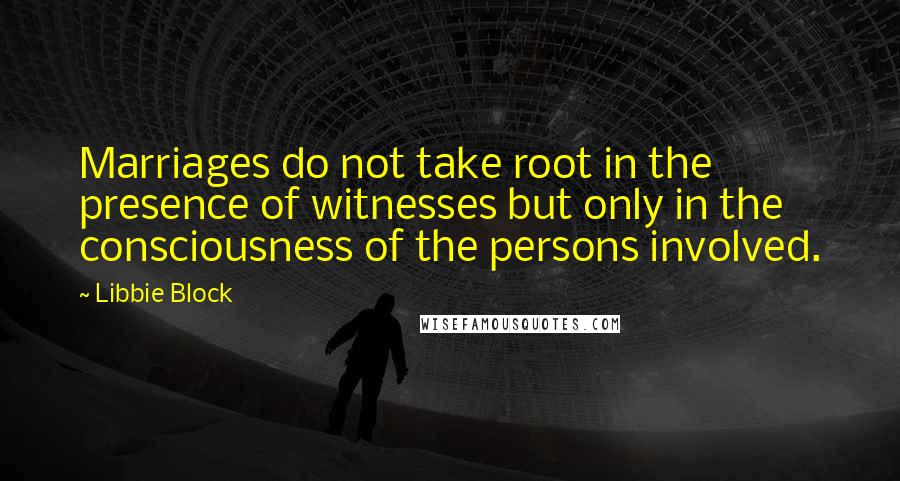 Libbie Block quotes: Marriages do not take root in the presence of witnesses but only in the consciousness of the persons involved.