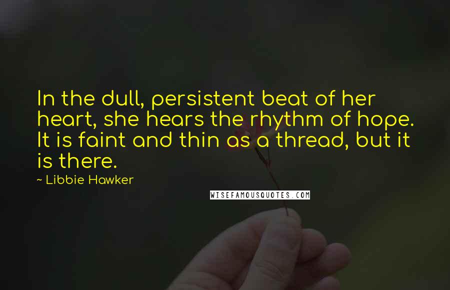 Libbie Hawker quotes: In the dull, persistent beat of her heart, she hears the rhythm of hope. It is faint and thin as a thread, but it is there.