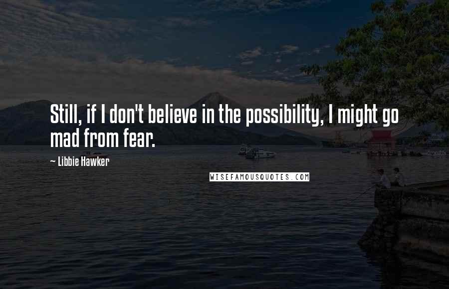 Libbie Hawker quotes: Still, if I don't believe in the possibility, I might go mad from fear.