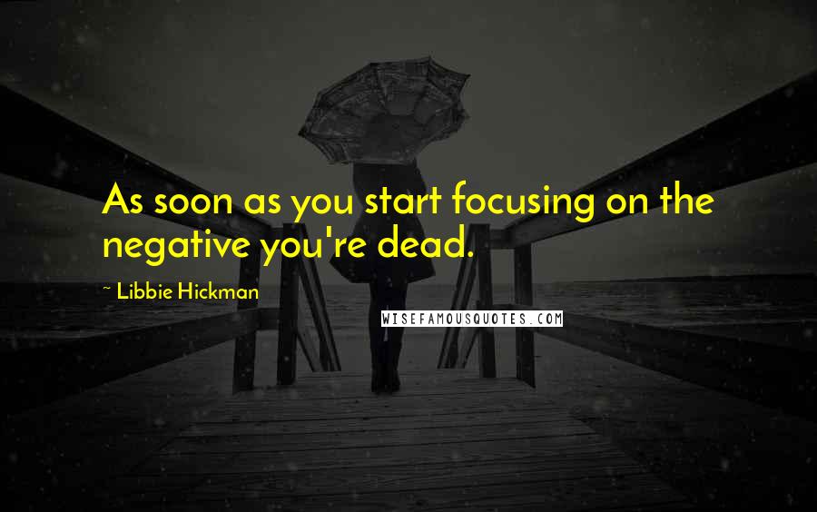 Libbie Hickman quotes: As soon as you start focusing on the negative you're dead.