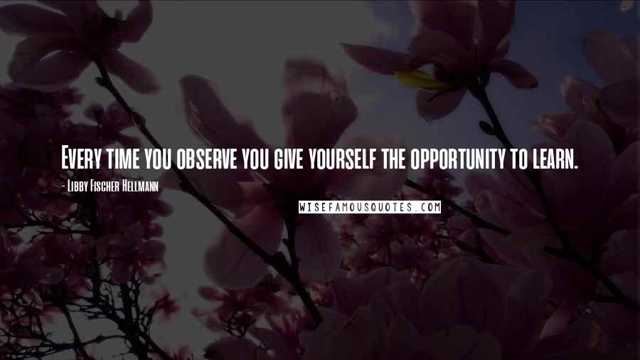 Libby Fischer Hellmann quotes: Every time you observe you give yourself the opportunity to learn. Libby Fischer Hellmann quotes: Every time you observe you give yourself the opportunity to learn.