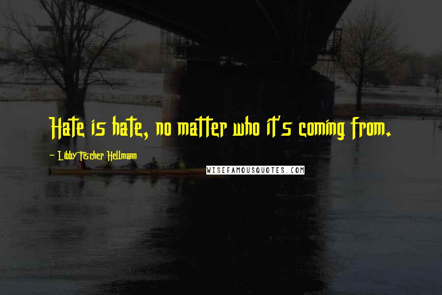 Libby Fischer Hellmann quotes: Hate is hate, no matter who it's coming from. Libby Fischer Hellmann quotes: Hate is hate, no matter who it's coming from.