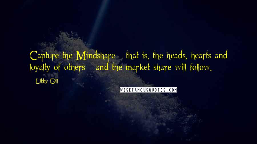 Libby Gill quotes: Capture the Mindshare - that is, the heads, hearts and loyalty of others - and the market share will follow. Libby Gill quotes: Capture the Mindshare - that is, the heads, hearts and loyalty of others - and the market share will follow.