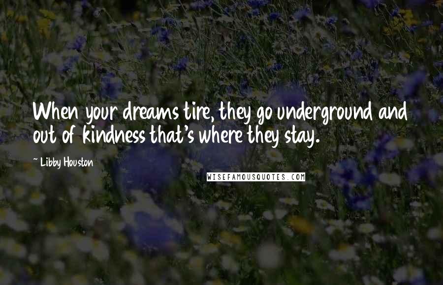 Libby Houston quotes: When your dreams tire, they go underground and out of kindness that's where they stay.