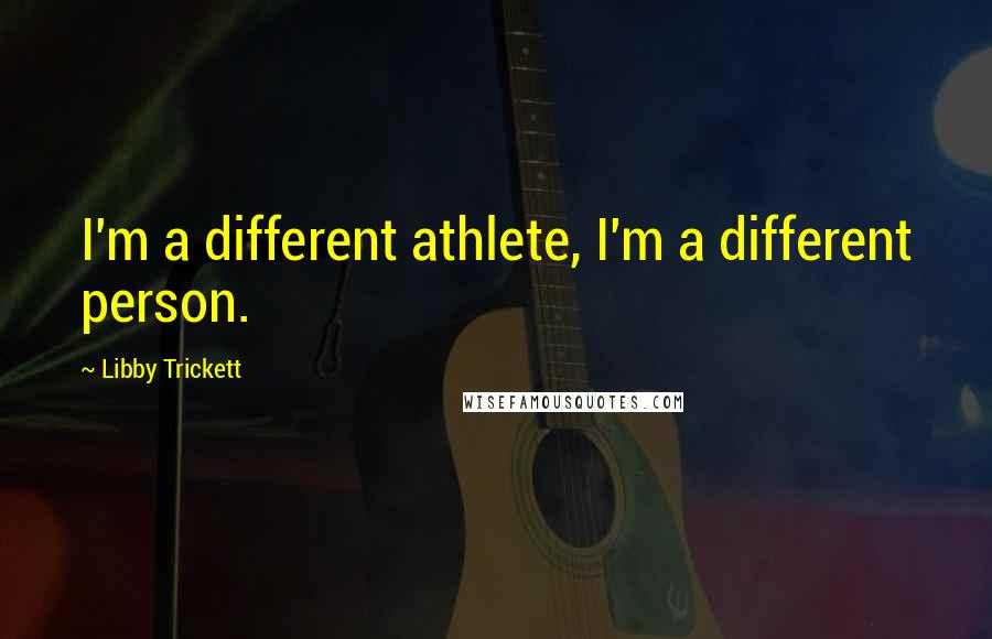 Libby Trickett quotes: I'm a different athlete, I'm a different person.