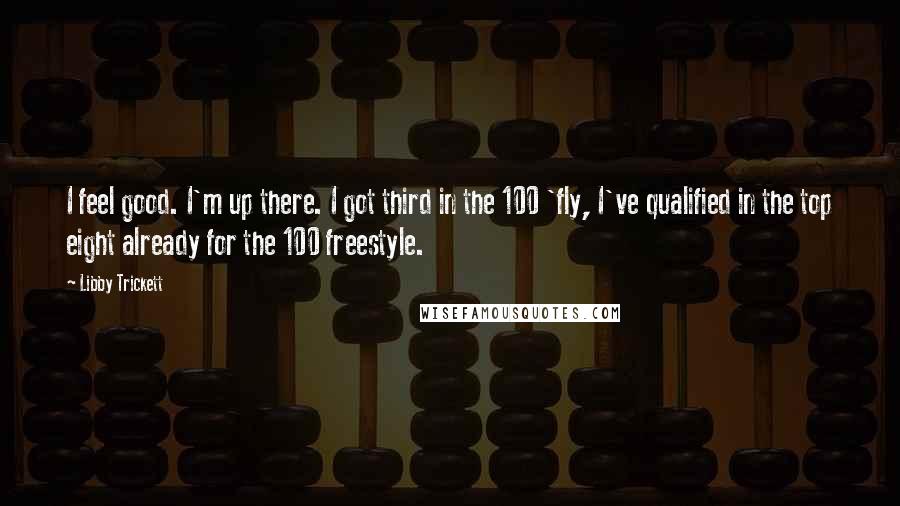 Libby Trickett quotes: I feel good. I'm up there. I got third in the 100 'fly, I've qualified in the top eight already for the 100 freestyle.