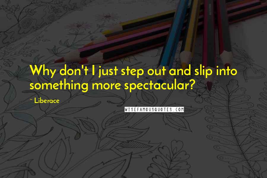 Liberace quotes: Why don't I just step out and slip into something more spectacular?