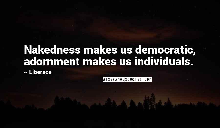Liberace quotes: Nakedness makes us democratic, adornment makes us individuals.