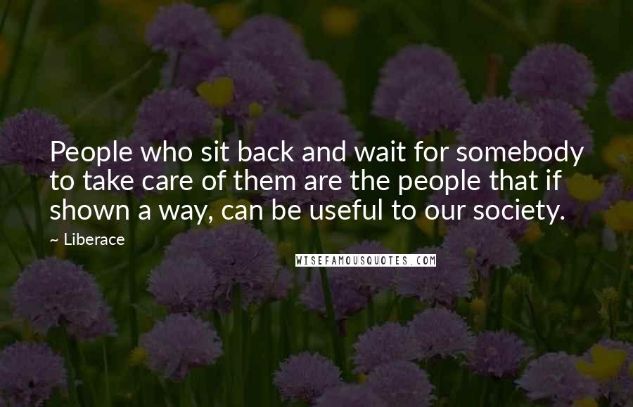 Liberace quotes: People who sit back and wait for somebody to take care of them are the people that if shown a way, can be useful to our society.