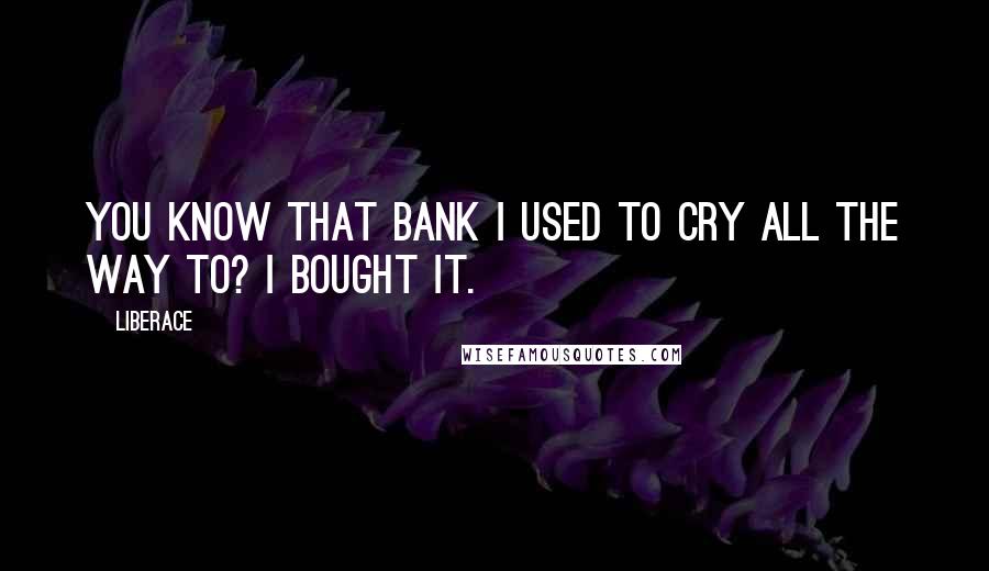 Liberace quotes: You know that bank I used to cry all the way to? I bought it.