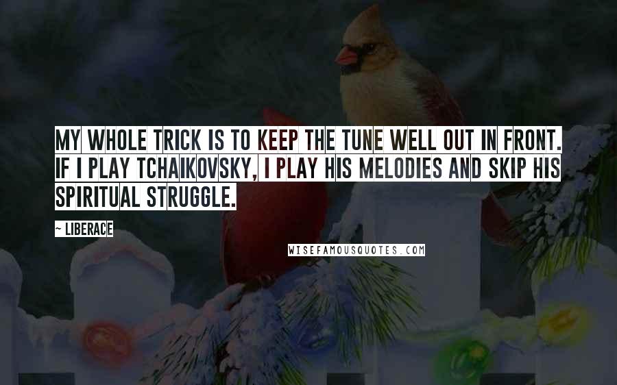 Liberace quotes: My whole trick is to keep the tune well out in front. If I play Tchaikovsky, I play his melodies and skip his spiritual struggle.