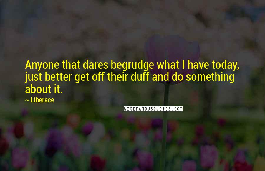 Liberace quotes: Anyone that dares begrudge what I have today, just better get off their duff and do something about it.