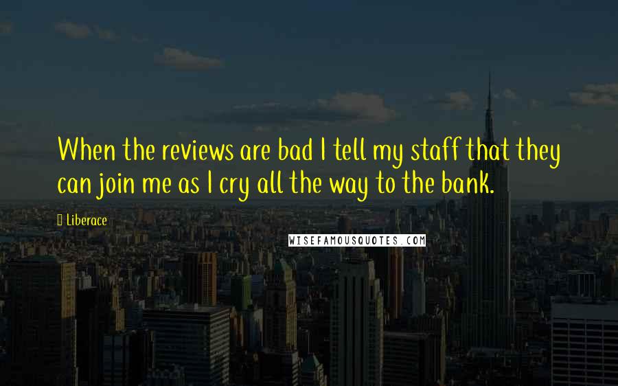 Liberace quotes: When the reviews are bad I tell my staff that they can join me as I cry all the way to the bank.