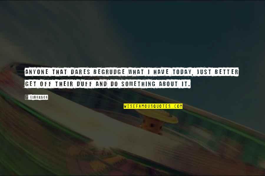 Liberace Quotes By Liberace: Anyone that dares begrudge what I have today, Liberace Quotes By Liberace: Anyone that dares begrudge what I have today,