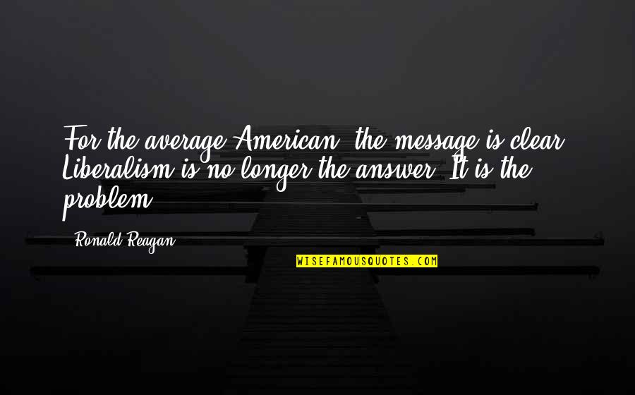 Liberal Political Quotes By Ronald Reagan: For the average American, the message is clear.