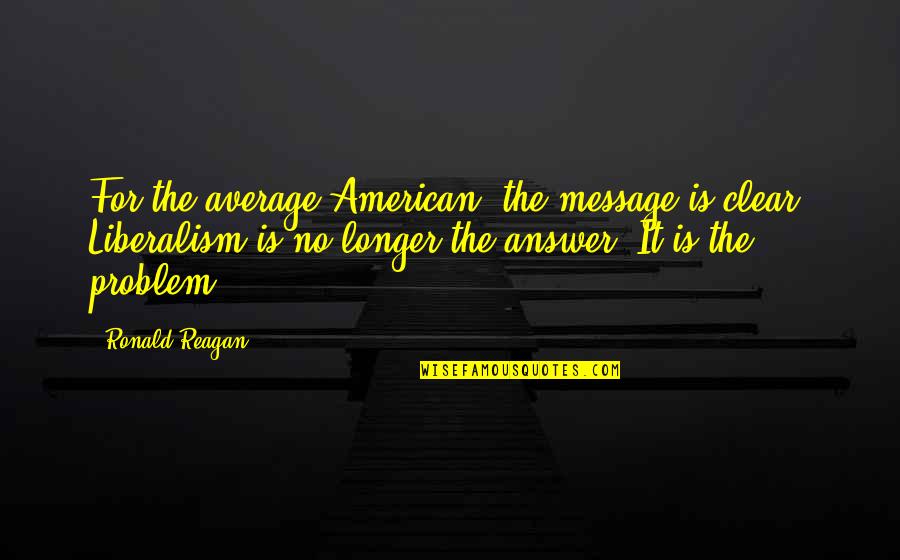 Liberalism Quotes By Ronald Reagan: For the average American, the message is clear.