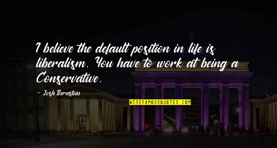 Liberalism's Quotes By Josh Bernstein: I believe the default position in life is