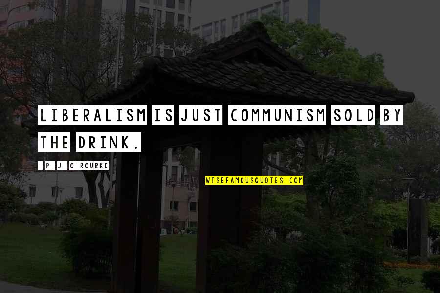 Liberalism's Quotes By P. J. O'Rourke: Liberalism is just Communism sold by the drink. Liberalism's Quotes By P. J. O'Rourke: Liberalism is just Communism sold by the drink.