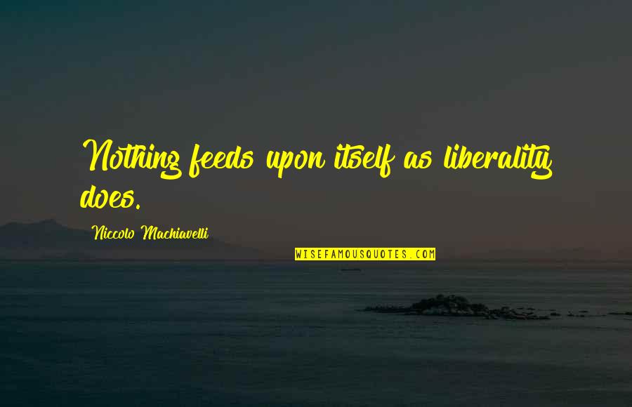 Liberality Quotes By Niccolo Machiavelli: Nothing feeds upon itself as liberality does.