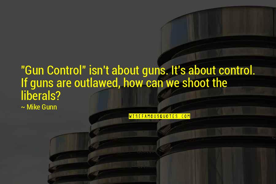 Liberals Quotes By Mike Gunn: "Gun Control" isn't about guns. It's about control.