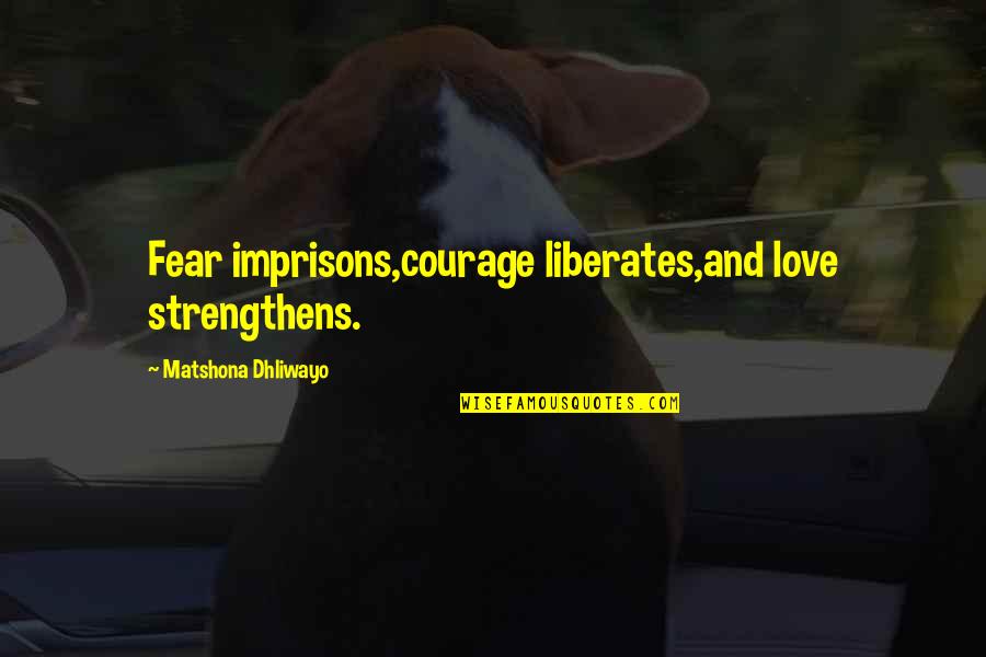 Liberates Quotes By Matshona Dhliwayo: Fear imprisons,courage liberates,and love strengthens.