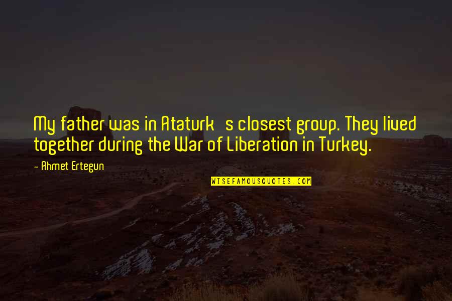 Liberation War Quotes By Ahmet Ertegun: My father was in Ataturk's closest group. They