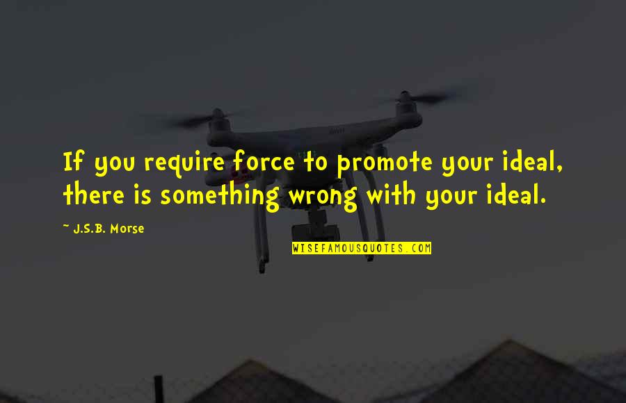 Libertarian's Quotes By J.S.B. Morse: If you require force to promote your ideal,