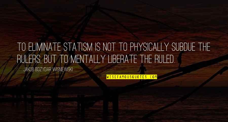 Liberty And Slavery Quotes By Jakub Bozydar Wisniewski: To eliminate statism is not to physically subdue