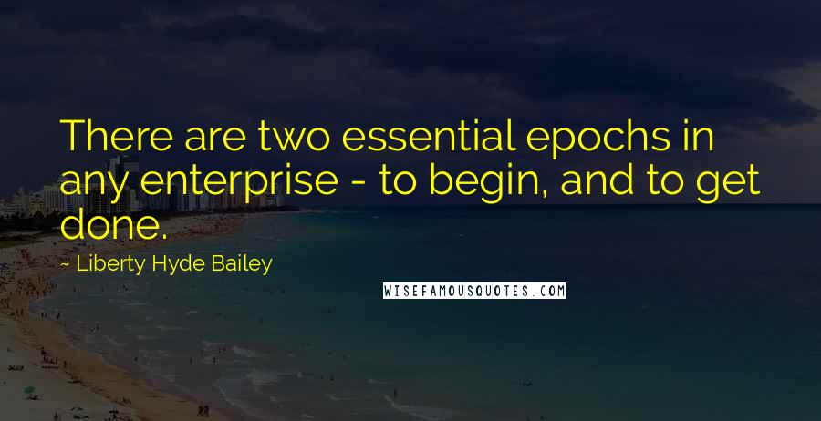 Liberty Hyde Bailey quotes: There are two essential epochs in any enterprise - to begin, and to get done.