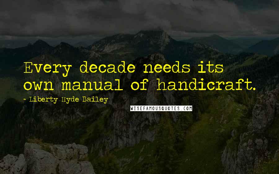 Liberty Hyde Bailey quotes: Every decade needs its own manual of handicraft.