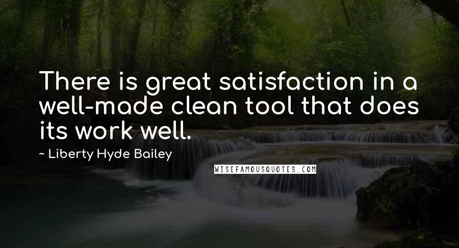 Liberty Hyde Bailey quotes: There is great satisfaction in a well-made clean tool that does its work well.