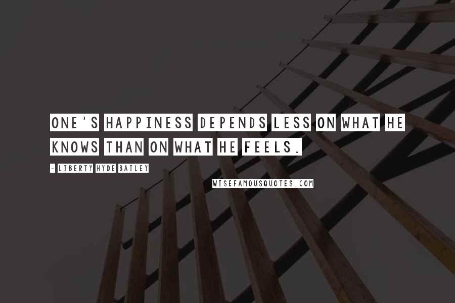 Liberty Hyde Bailey quotes: One's happiness depends less on what he knows than on what he feels.