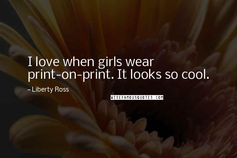 Liberty Ross quotes: I love when girls wear print-on-print. It looks so cool.