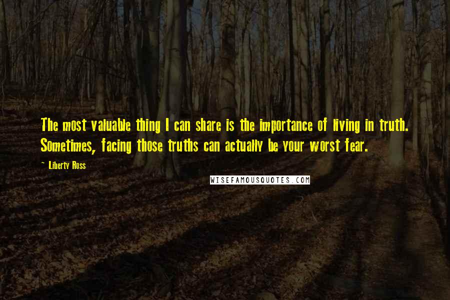 Liberty Ross quotes: The most valuable thing I can share is the importance of living in truth. Sometimes, facing those truths can actually be your worst fear.