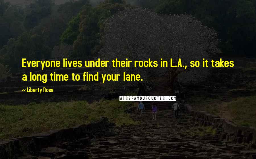 Liberty Ross quotes: Everyone lives under their rocks in L.A., so it takes a long time to find your lane.