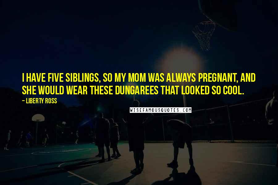 Liberty Ross quotes: I have five siblings, so my mom was always pregnant, and she would wear these dungarees that looked so cool.