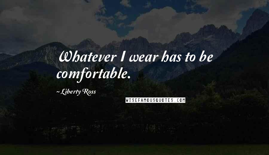 Liberty Ross quotes: Whatever I wear has to be comfortable.