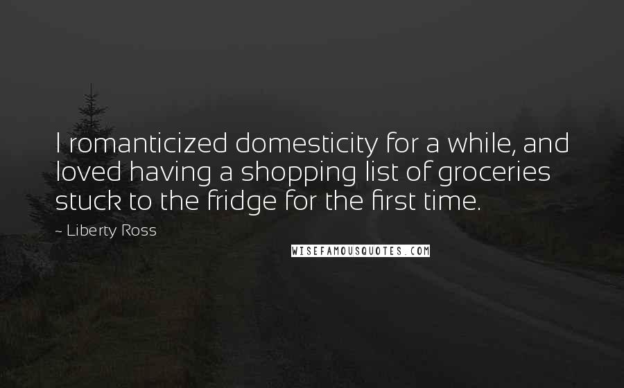 Liberty Ross quotes: I romanticized domesticity for a while, and loved having a shopping list of groceries stuck to the fridge for the first time. Liberty Ross quotes: I romanticized domesticity for a while, and loved having a shopping list of groceries stuck to the fridge for the first time.