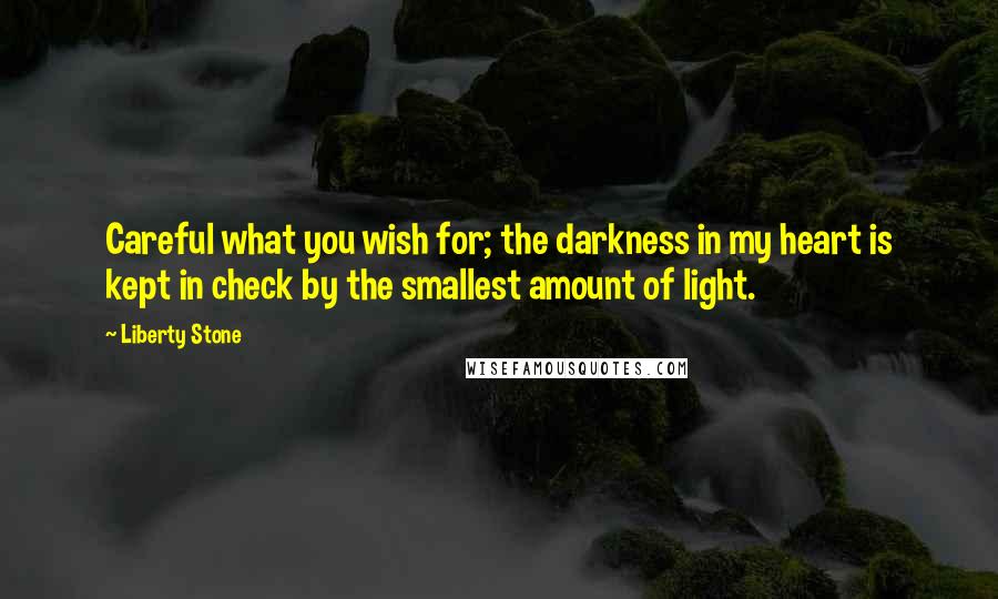 Liberty Stone quotes: Careful what you wish for; the darkness in my heart is kept in check by the smallest amount of light.