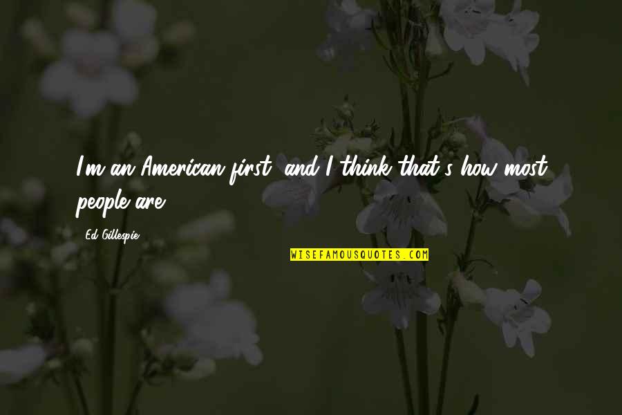 Liberum Help Quotes By Ed Gillespie: I'm an American first, and I think that's