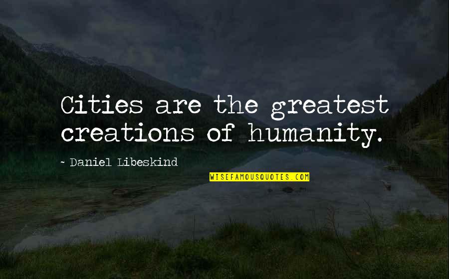 Libeskind Quotes By Daniel Libeskind: Cities are the greatest creations of humanity.