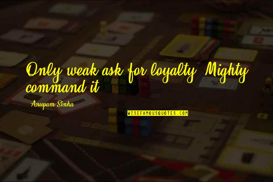 Library And Travel Quotes By Anupam Sinha: Only weak ask for loyalty; Mighty command it.
