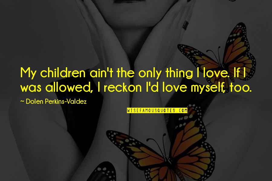 Librettists Quotes By Dolen Perkins-Valdez: My children ain't the only thing I love.