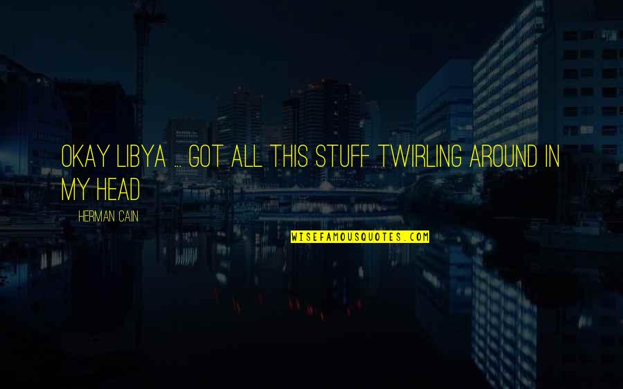 Libya Quotes By Herman Cain: Okay Libya ... got all this stuff twirling