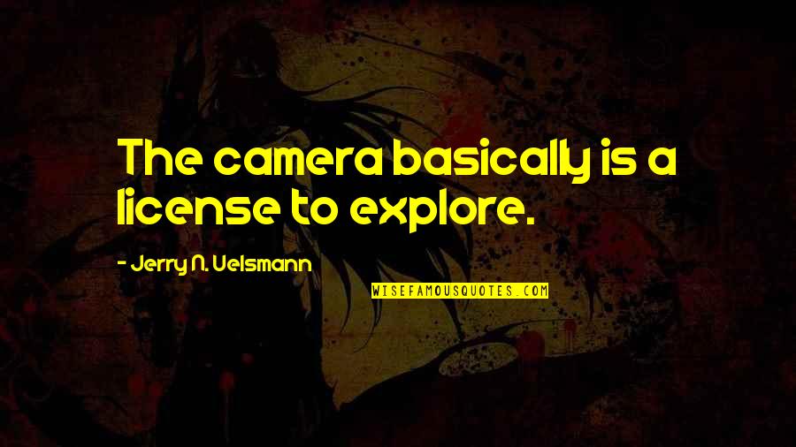 License Quotes By Jerry N. Uelsmann: The camera basically is a license to explore.